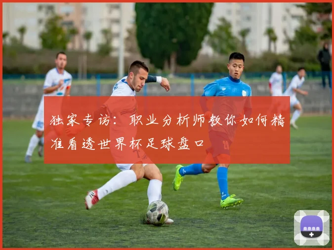 独家专访:职业分析师教你如何精准看透世界杯足球盘口
