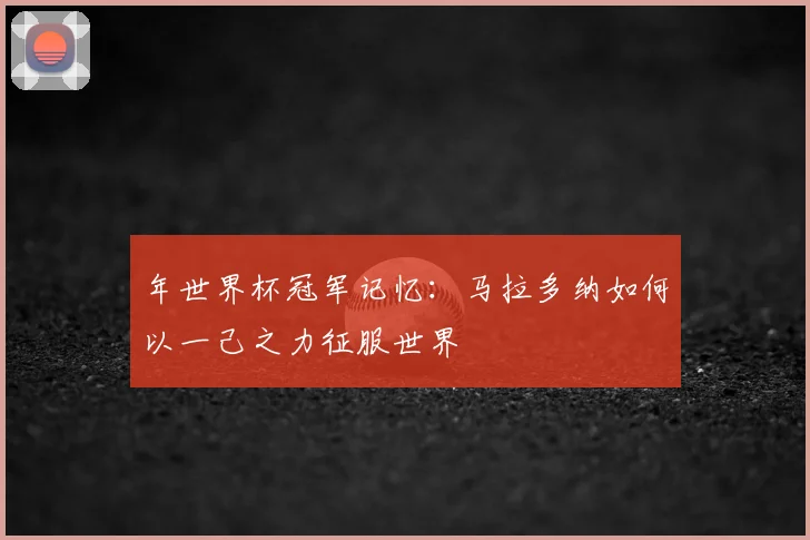 年世界杯冠军记忆:马拉多纳如何以一己之力征服世界