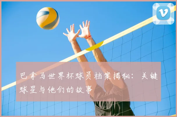 巴拿马世界杯球员档案揭秘:关键球星与他们的故事