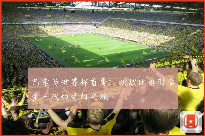 巴拿马世界杯首秀:挑战比利时黄金一代的奇幻之旅