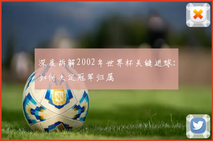 深度拆解2002年世界杯关键进球:如何决定冠军归属