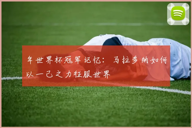 年世界杯冠军记忆:马拉多纳如何以一己之力征服世界