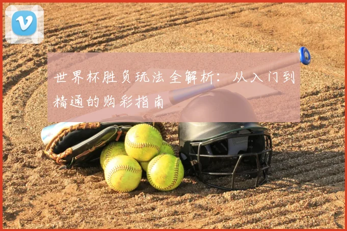 世界杯胜负玩法全解析:从入门到精通的购彩指南