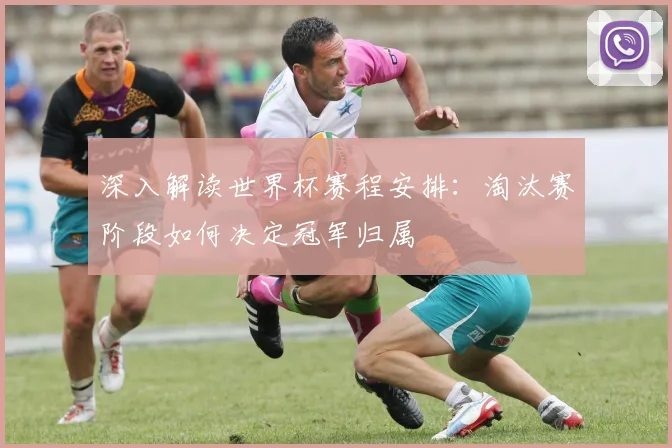 深入解读世界杯赛程安排:淘汰赛阶段如何决定冠军归属
