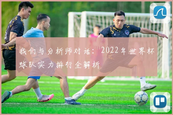 我们与分析师对话:2022年世界杯球队实力排行全解析