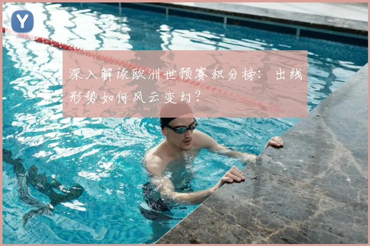 深入解读欧洲世预赛积分榜:出线形势如何风云变幻?