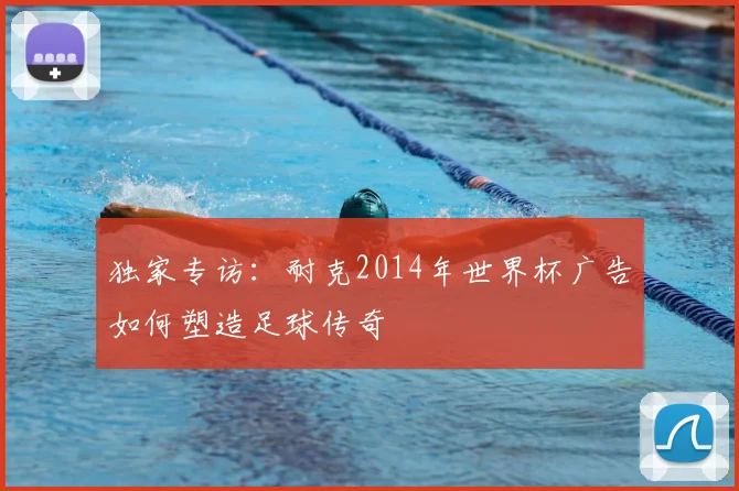 独家专访:耐克2014年世界杯广告如何塑造足球传奇