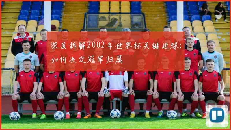 深度拆解2002年世界杯关键进球:如何决定冠军归属