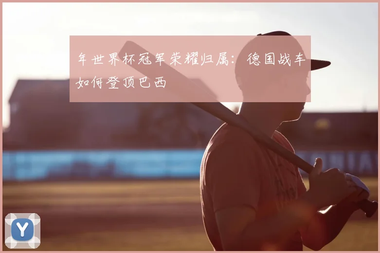 年世界杯冠军荣耀归属:德国战车如何登顶巴西