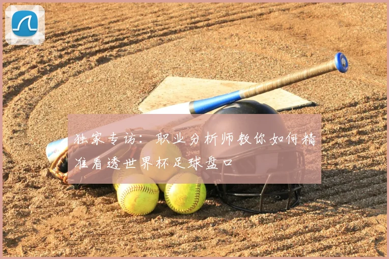 独家专访:职业分析师教你如何精准看透世界杯足球盘口