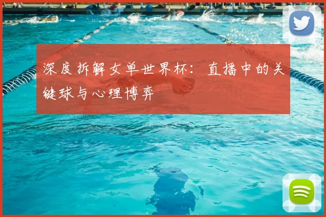 深度拆解女单世界杯:直播中的关键球与心理博弈