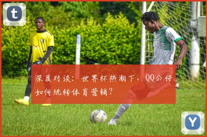 深度对谈:世界杯热潮下,QQ公仔如何玩转体育营销?