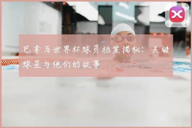 巴拿马世界杯球员档案揭秘:关键球星与他们的故事