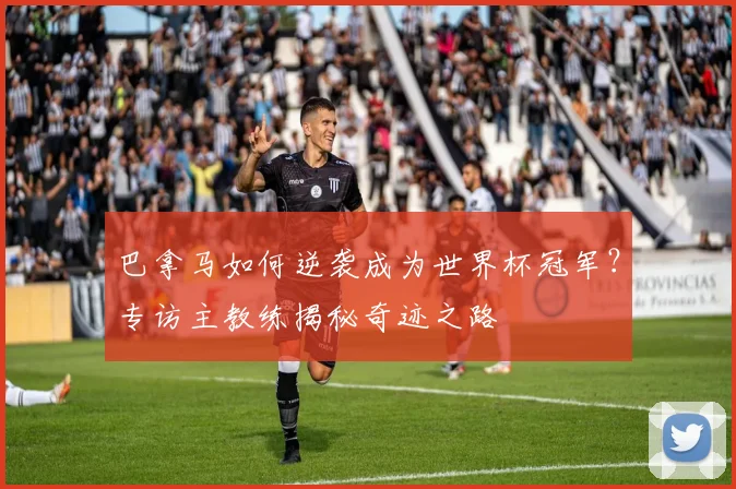 巴拿马如何逆袭成为世界杯冠军?专访主教练揭秘奇迹之路